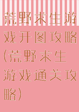 荒野求生游戏开图攻略(荒野求生游戏通关攻略)