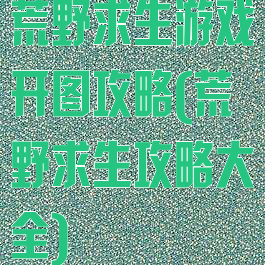荒野求生游戏开图攻略(荒野求生攻略大全)