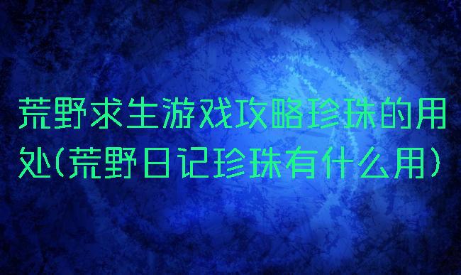 荒野求生游戏攻略珍珠的用处(荒野日记珍珠有什么用)