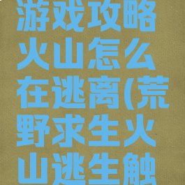 荒野求生游戏攻略火山怎么在逃离(荒野求生火山逃生触发条件)