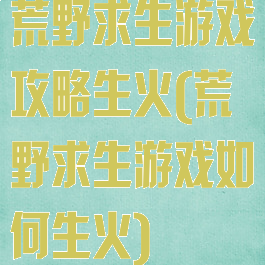 荒野求生游戏攻略生火(荒野求生游戏如何生火)
