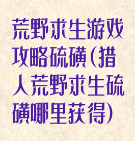 荒野求生游戏攻略硫磺(猎人荒野求生硫磺哪里获得)
