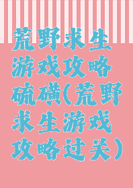 荒野求生游戏攻略硫磺(荒野求生游戏攻略过关)