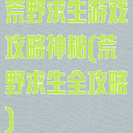 荒野求生游戏攻略神秘(荒野求生全攻略)