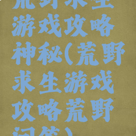 荒野求生游戏攻略神秘(荒野求生游戏攻略荒野问答)