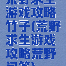 荒野求生游戏攻略竹子(荒野求生游戏攻略荒野问答)