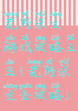 荒野求生游戏攻略土豆(荒野求生全攻略)