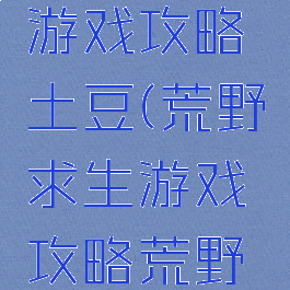 荒野求生游戏攻略土豆(荒野求生游戏攻略荒野问答)