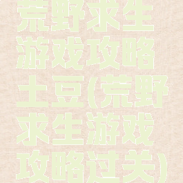 荒野求生游戏攻略土豆(荒野求生游戏攻略过关)