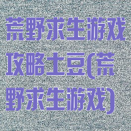 荒野求生游戏攻略土豆(荒野求生游戏)