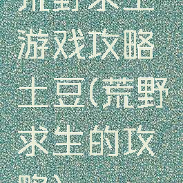 荒野求生游戏攻略土豆(荒野求生的攻略)