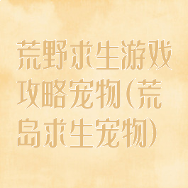 荒野求生游戏攻略宠物(荒岛求生宠物)