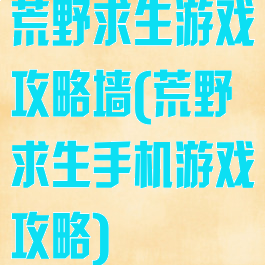荒野求生游戏攻略墙(荒野求生手机游戏攻略)