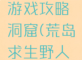荒野求生游戏攻略洞窟(荒岛求生野人洞窟攻略)