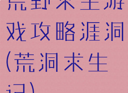 荒野求生游戏攻略涯洞(荒洞求生记)