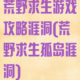 荒野求生游戏攻略涯洞(荒野求生孤岛涯洞)