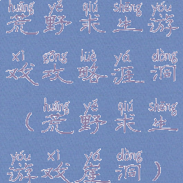 荒野求生游戏攻略涯洞(荒野求生游戏崖洞)