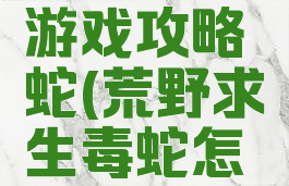 荒野求生游戏攻略蛇(荒野求生毒蛇怎么繁殖)