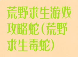 荒野求生游戏攻略蛇(荒野求生毒蛇)