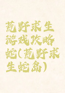 荒野求生游戏攻略蛇(荒野求生蛇岛)