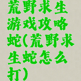 荒野求生游戏攻略蛇(荒野求生蛇怎么打)