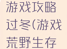 荒野求生游戏攻略过冬(游戏荒野生存攻略)