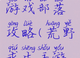 荒野求生游戏部落攻略(荒野求生手游攻略大全)