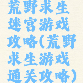 荒野求生迷宫游戏攻略(荒野求生游戏通关攻略)