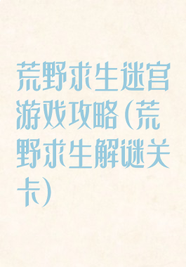 荒野求生迷宫游戏攻略(荒野求生解谜关卡)