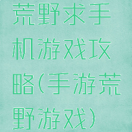 荒野求手机游戏攻略(手游荒野游戏)