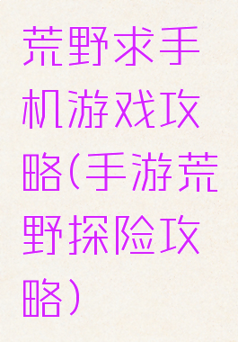 荒野求手机游戏攻略(手游荒野探险攻略)