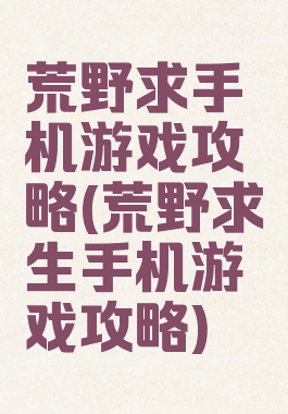 荒野求手机游戏攻略(荒野求生手机游戏攻略)