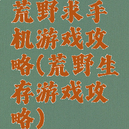 荒野求手机游戏攻略(荒野生存游戏攻略)