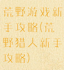 荒野游戏新手攻略(荒野猎人新手攻略)