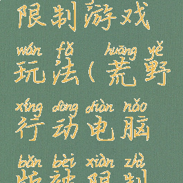 荒野行动电脑版被限制游戏玩法(荒野行动电脑版被限制游戏玩法怎么解除)