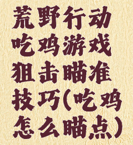 荒野行动吃鸡游戏狙击瞄准技巧(吃鸡怎么瞄点)