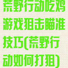 荒野行动吃鸡游戏狙击瞄准技巧(荒野行动如何打狙)