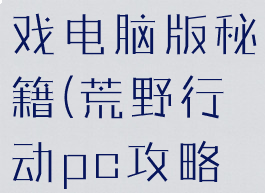 荒野行动游戏电脑版秘籍(荒野行动pc攻略秘籍)