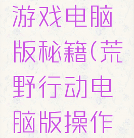 荒野行动游戏电脑版秘籍(荒野行动电脑版操作说明)