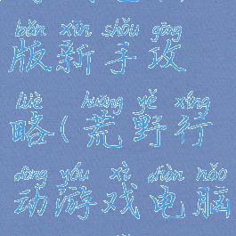 荒野行动游戏电脑版新手攻略(荒野行动游戏电脑版新手攻略大全)