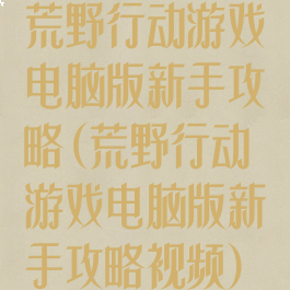 荒野行动游戏电脑版新手攻略(荒野行动游戏电脑版新手攻略视频)