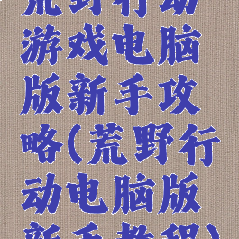 荒野行动游戏电脑版新手攻略(荒野行动电脑版新手教程)