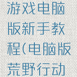 荒野行动游戏电脑版新手教程(电脑版荒野行动下载教程)