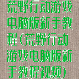 荒野行动游戏电脑版新手教程(荒野行动游戏电脑版新手教程视频)