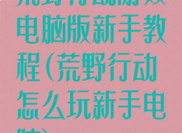 荒野行动游戏电脑版新手教程(荒野行动怎么玩新手电脑)