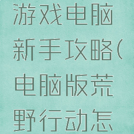 荒野行动游戏电脑新手攻略(电脑版荒野行动怎么玩)