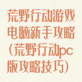 荒野行动游戏电脑新手攻略(荒野行动pc版攻略技巧)