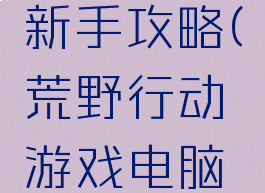 荒野行动游戏电脑新手攻略(荒野行动游戏电脑新手攻略大全)