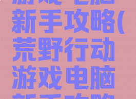 荒野行动游戏电脑新手攻略(荒野行动游戏电脑新手攻略视频)