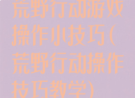 荒野行动游戏操作小技巧(荒野行动操作技巧教学)